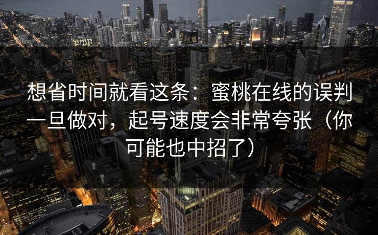 想省时间就看这条：蜜桃在线的误判一旦做对，起号速度会非常夸张（你可能也中招了）