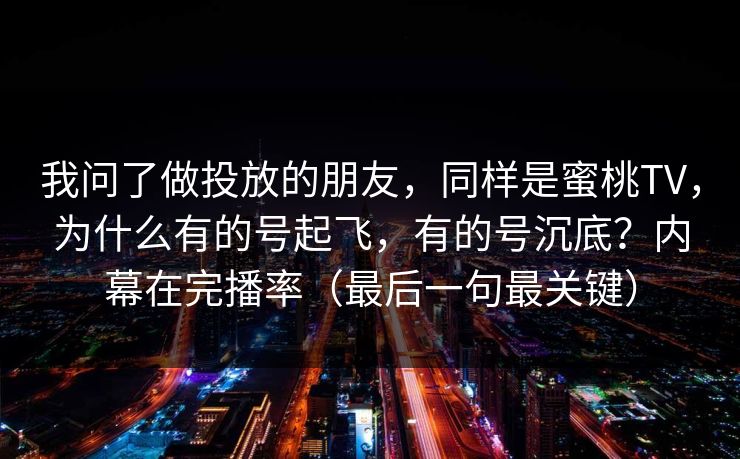 我问了做投放的朋友,同样是蜜桃TV,为什么有的号起飞,有的号沉底?内幕在完播率(最后一句最关键) 我问了做投放的朋友,同样是蜜桃TV,为什么有的号起飞,有的号沉底?内幕在完播率(最后一句最关键)