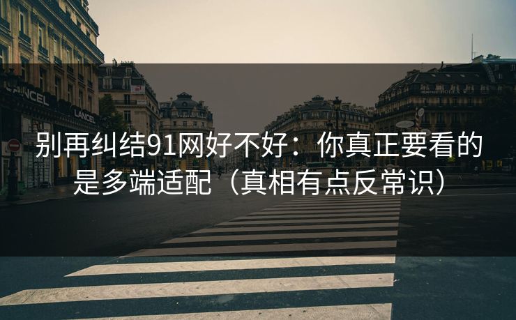 别再纠结91网好不好：你真正要看的是多端适配（真相有点反常识）