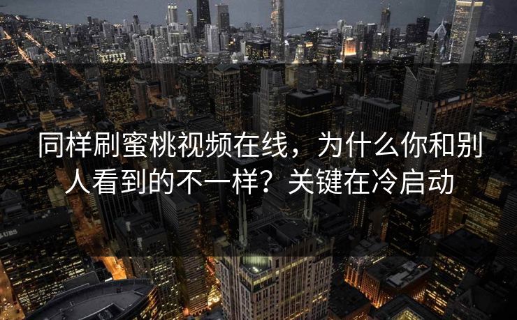 同样刷蜜桃视频在线，为什么你和别人看到的不一样？关键在冷启动