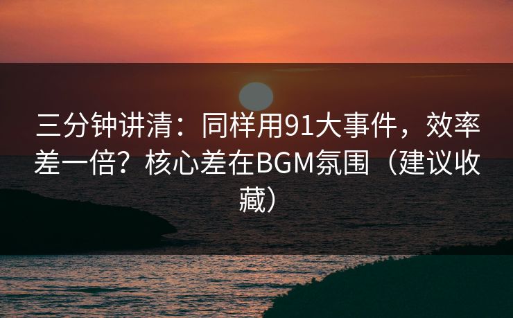 三分钟讲清:同样用91大事件,效率差一倍?核心差在BGM氛围(建议收藏) 三分钟讲清:同样用91大事件,效率差一倍?核心差在BGM氛围(建议收藏)
