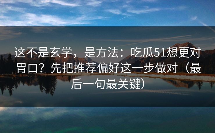 这不是玄学，是方法：吃瓜51想更对胃口？先把推荐偏好这一步做对（最后一句最关键）