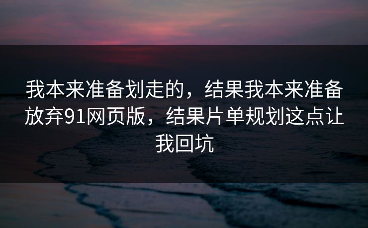 我本来准备划走的，结果我本来准备放弃91网页版，结果片单规划这点让我回坑