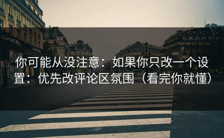 你可能从没注意：如果你只改一个设置：优先改评论区氛围（看完你就懂）