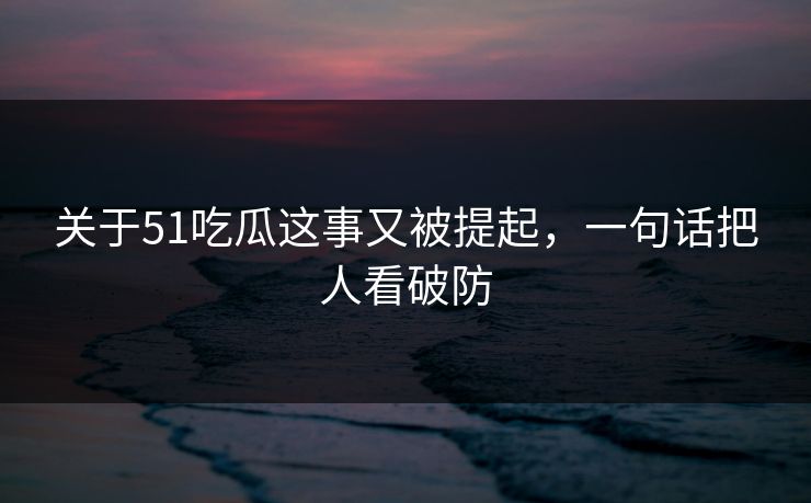 关于51吃瓜这事又被提起，一句话把人看破防