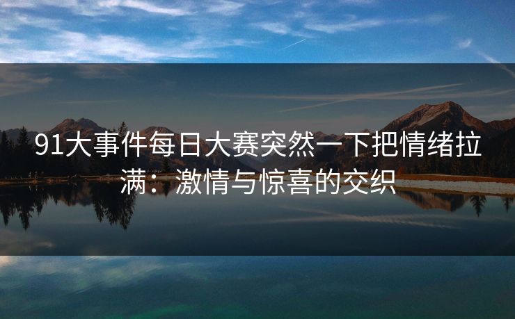 91大事件每日大赛突然一下把情绪拉满:激情与惊喜的交织 91大事件每日大赛突然一下把情绪拉满:激情与惊喜的交织
